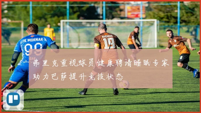 弗里克重视球员健康聘请睡眠专家助力巴萨提升竞技状态