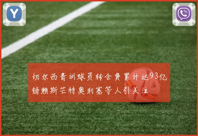 切尔西青训球员转会费累计达93亿镑赖斯芒特奥利塞等人引关注