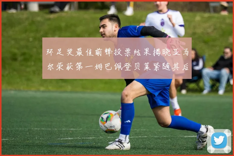 环足奖最佳前锋投票结果揭晓亚马尔荣获第一姆巴佩登贝莱紧随其后