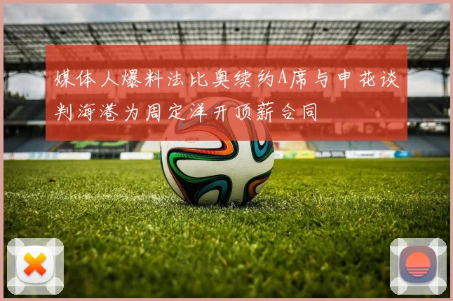 媒体人爆料法比奥续约A席与申花谈判海港为周定洋开顶薪合同