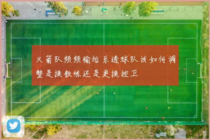 火箭队频频输给乐透球队该如何调整是换教练还是更换控卫