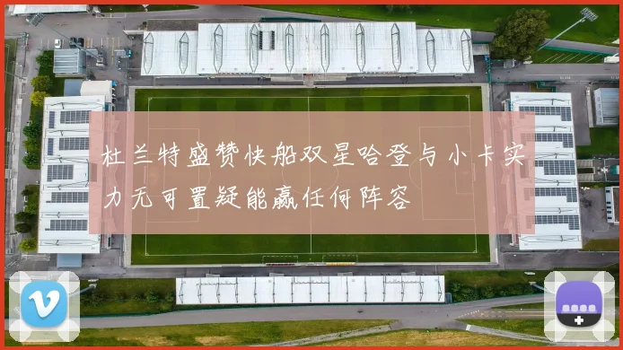 杜兰特盛赞快船双星哈登与小卡实力无可置疑能赢任何阵容