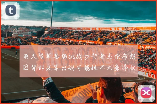 明天绿军客场挑战步行者杰伦布朗因背部痉挛出战可能性不大豪泽状态成疑