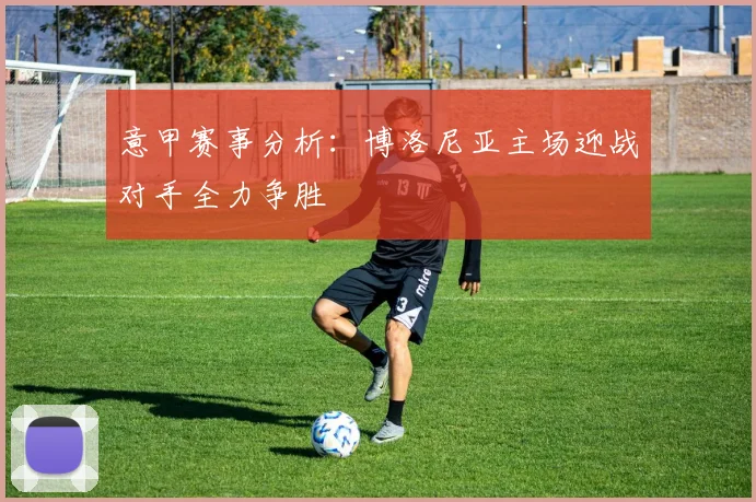 意甲赛事分析：博洛尼亚主场迎战对手全力争胜