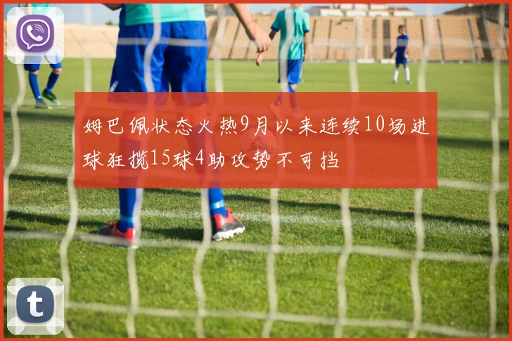 姆巴佩状态火热9月以来连续10场进球狂揽15球4助攻势不可挡