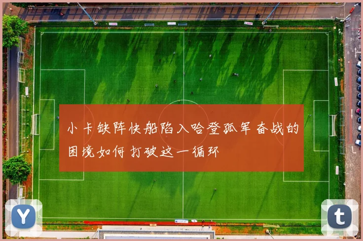 小卡缺阵快船陷入哈登孤军奋战的困境如何打破这一循环