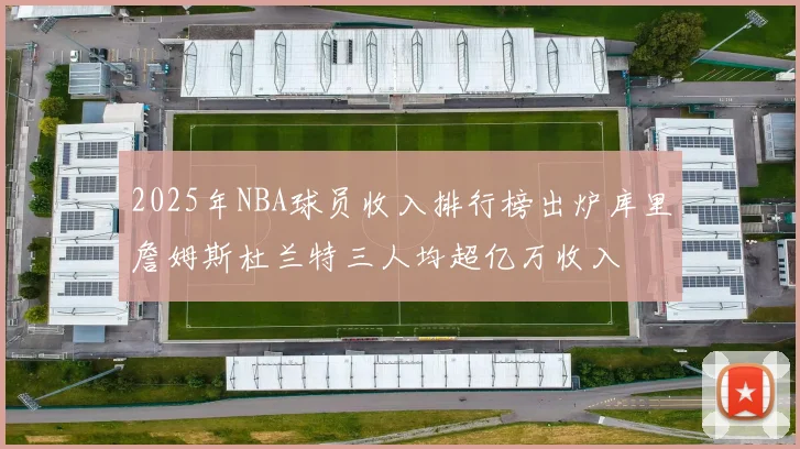 2025年NBA球员收入排行榜出炉库里詹姆斯杜兰特三人均超亿万收入
