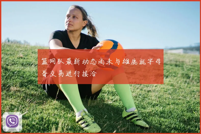 篮网队最新动态尚未与雄鹿就字母哥交易进行接洽
