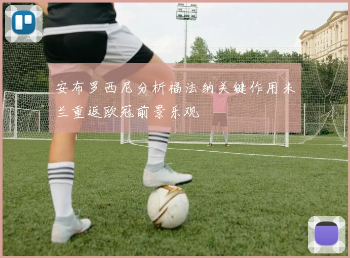 安布罗西尼分析福法纳关键作用米兰重返欧冠前景乐观