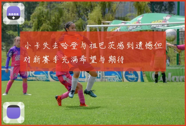 小卡失去哈登与祖巴茨感到遗憾但对新赛季充满希望与期待