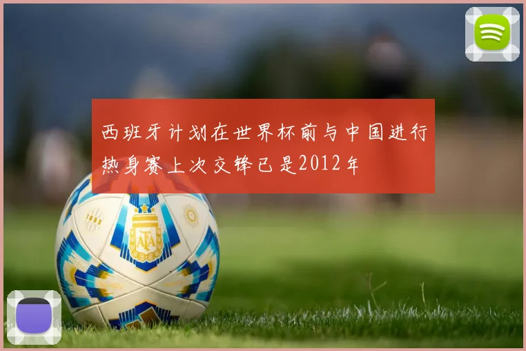 西班牙计划在世界杯前与中国进行热身赛上次交锋已是2012年