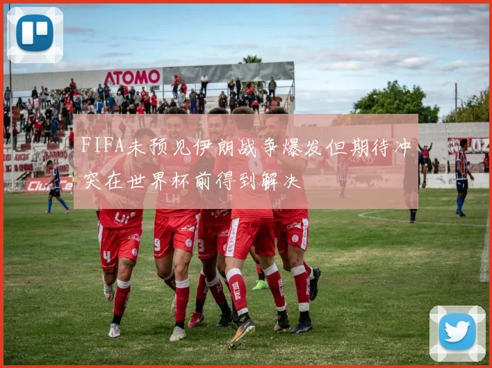 FIFA未预见伊朗战争爆发但期待冲突在世界杯前得到解决