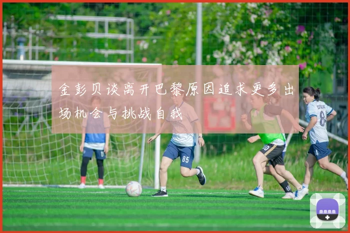 金彭贝谈离开巴黎原因追求更多出场机会与挑战自我