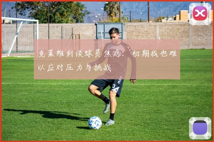 克莱维利谈球员焦虑：初期我也难以应对压力与挑战