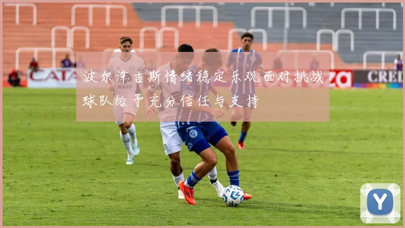 波尔津吉斯情绪稳定乐观面对挑战球队给予充分信任与支持