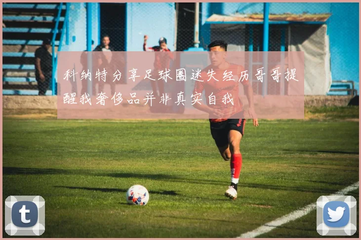 科纳特分享足球圈迷失经历哥哥提醒我奢侈品并非真实自我