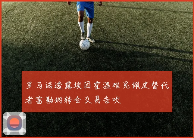 罗马诺透露埃因霍温难觅佩皮替代者富勒姆转会交易告吹