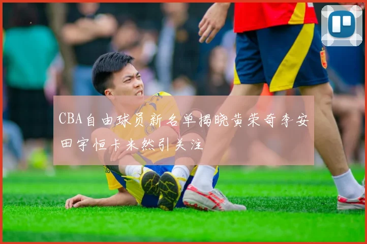CBA自由球员新名单揭晓黄荣奇李安田宇恒卡米然引关注