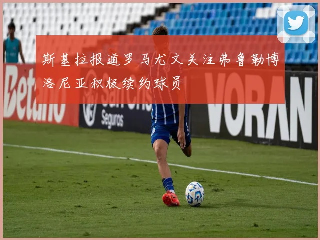 斯基拉报道罗马尤文关注弗鲁勒博洛尼亚积极续约球员