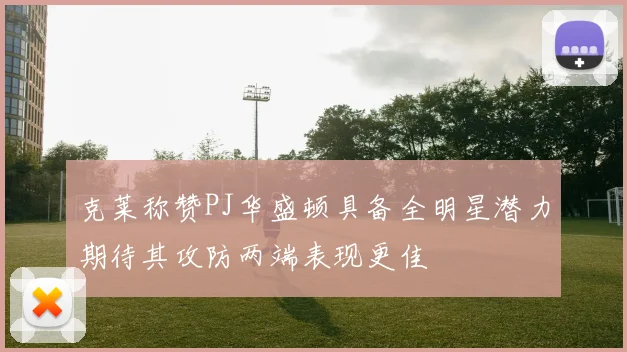 克莱称赞PJ华盛顿具备全明星潜力期待其攻防两端表现更佳
