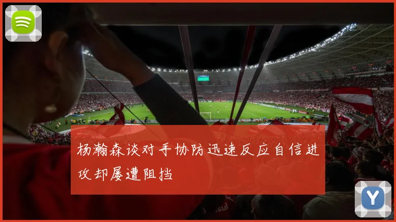 杨瀚森谈对手协防迅速反应自信进攻却屡遭阻挡