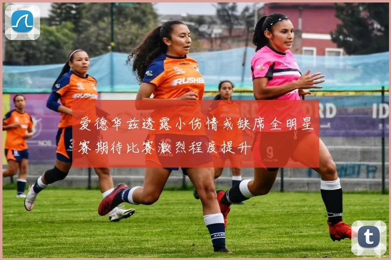 爱德华兹透露小伤情或缺席全明星赛期待比赛激烈程度提升