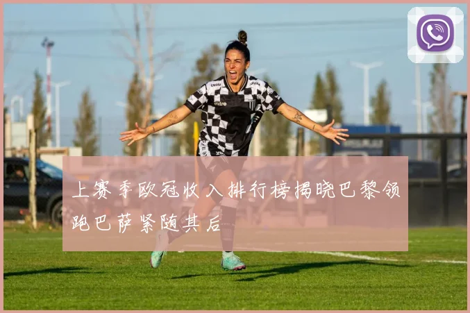 上赛季欧冠收入排行榜揭晓巴黎领跑巴萨紧随其后