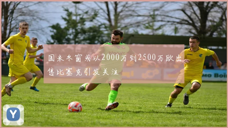 国米冬窗或以2000万到2500万欧出售比塞克引发关注