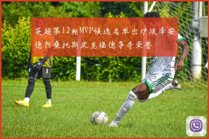 英超第12轮MVP候选名单出炉埃泽安德烈桑托斯皮克福德争夺荣誉