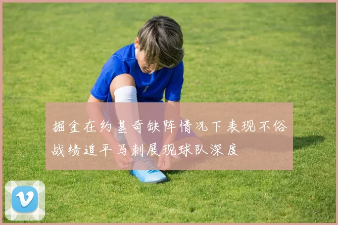 掘金在约基奇缺阵情况下表现不俗战绩追平马刺展现球队深度