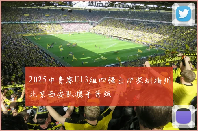 2025中青赛U13组四强出炉深圳梅州北京西安队携手晋级
