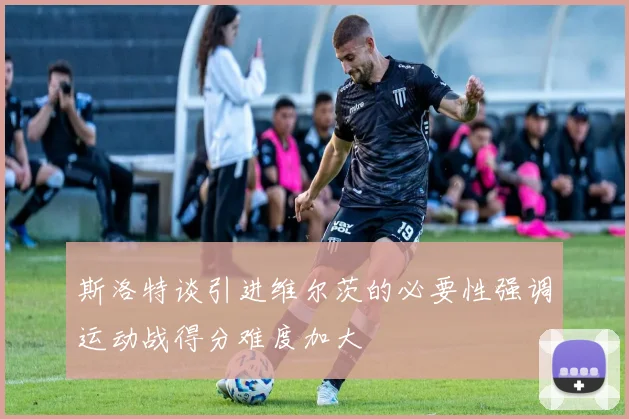 斯洛特谈引进维尔茨的必要性强调运动战得分难度加大