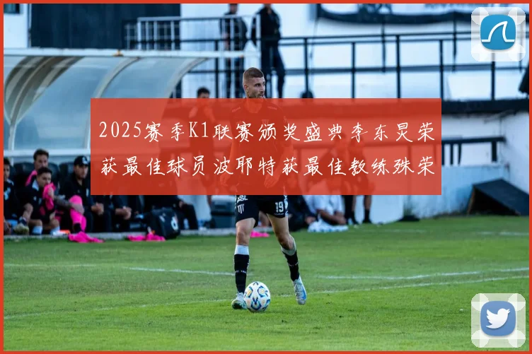 2025赛季K1联赛颁奖盛典李东炅荣获最佳球员波耶特获最佳教练殊荣