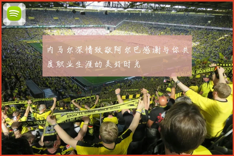 内马尔深情致敬阿尔巴感谢与你共度职业生涯的美好时光