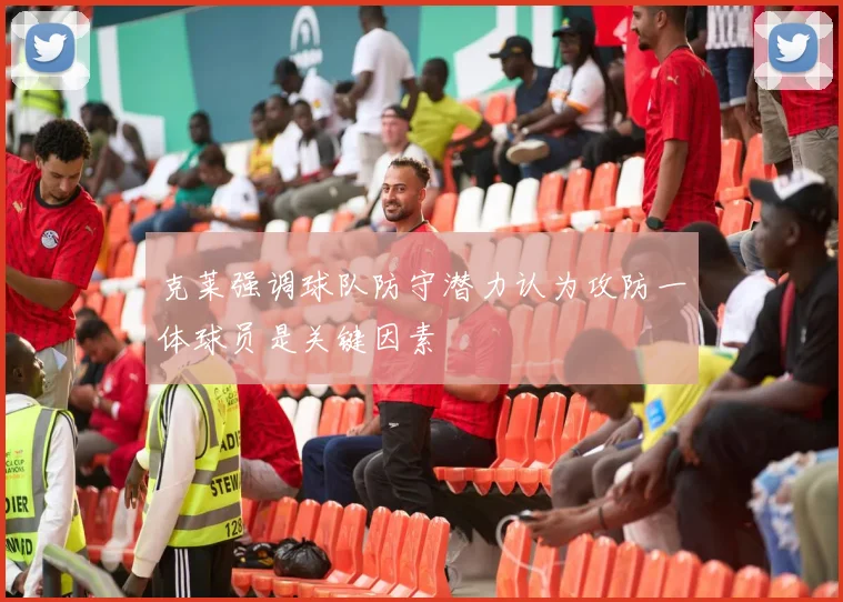 克莱强调球队防守潜力认为攻防一体球员是关键因素