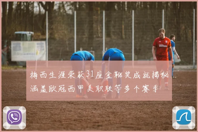 梅西生涯荣获31座金靴奖成就揭秘涵盖欧冠西甲美职联等多个赛季
