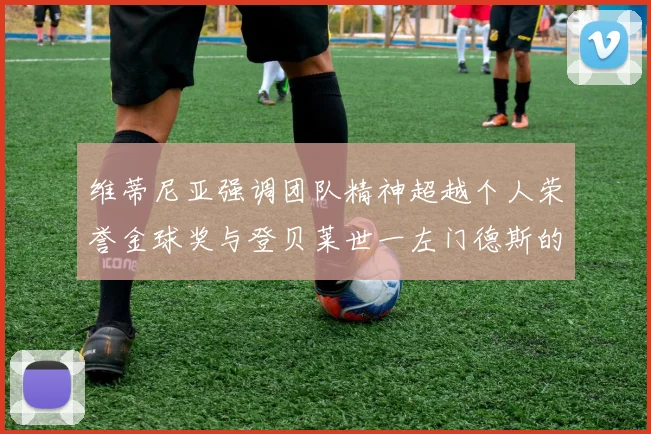 维蒂尼亚强调团队精神超越个人荣誉金球奖与登贝莱世一左门德斯的价值解析