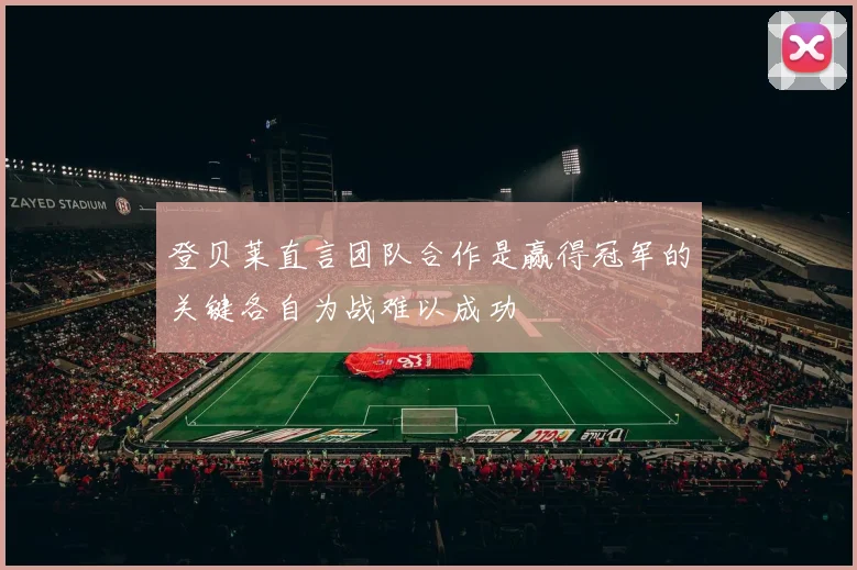 登贝莱直言团队合作是赢得冠军的关键各自为战难以成功