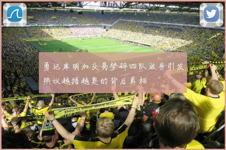 勇记库明加交易梦碎四队放弃引发热议越捂越臭的背后真相